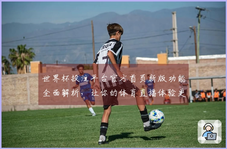世界杯投注平台官方首页新版功能全面解析，让你的体育直播体验更上一层楼