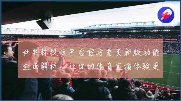 世界杯投注平台官方首页新版功能全面解析，让你的体育直播体验更上一层楼