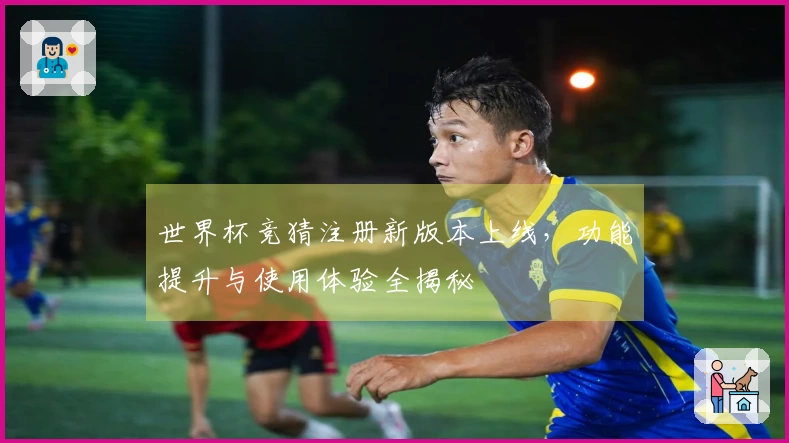世界杯竞猜注册新版本上线，功能提升与使用体验全揭秘