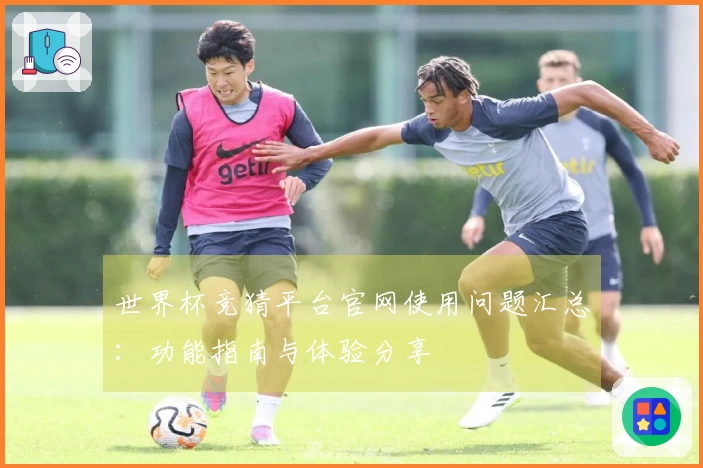 世界杯竞猜平台官网使用问题汇总：功能指南与体验分享