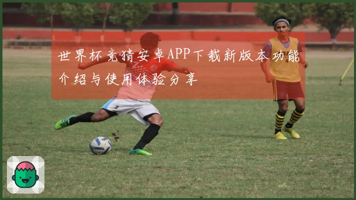 世界杯竞猜安卓APP下载新版本功能介绍与使用体验分享