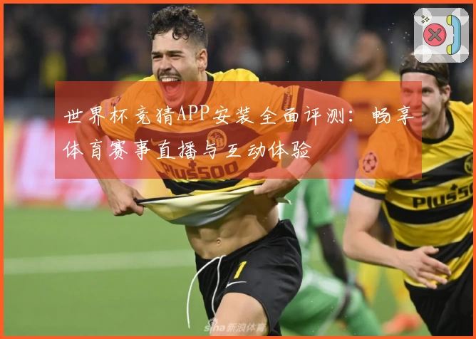 世界杯竞猜APP安装全面评测：畅享体育赛事直播与互动体验