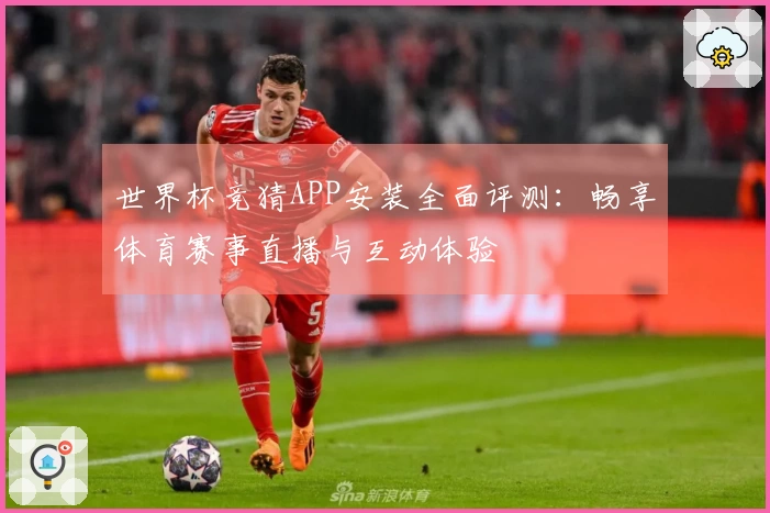 世界杯竞猜APP安装全面评测：畅享体育赛事直播与互动体验