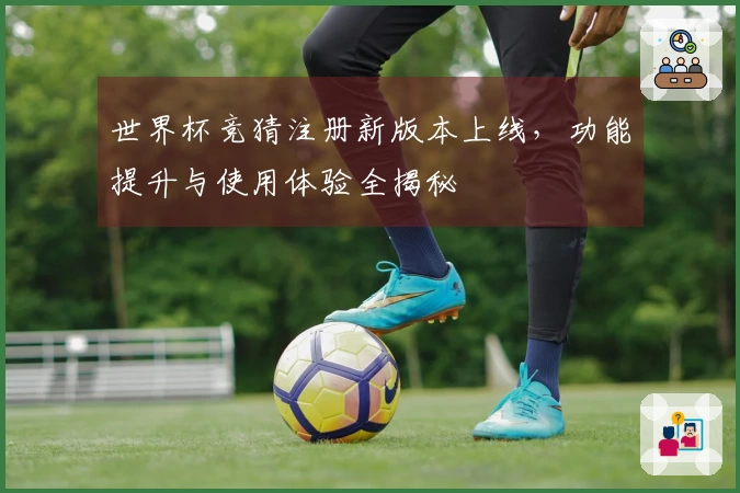 世界杯竞猜注册新版本上线，功能提升与使用体验全揭秘